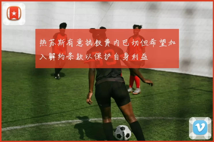 热苏斯有意执教费内巴切但希望加入解约条款以保护自身利益