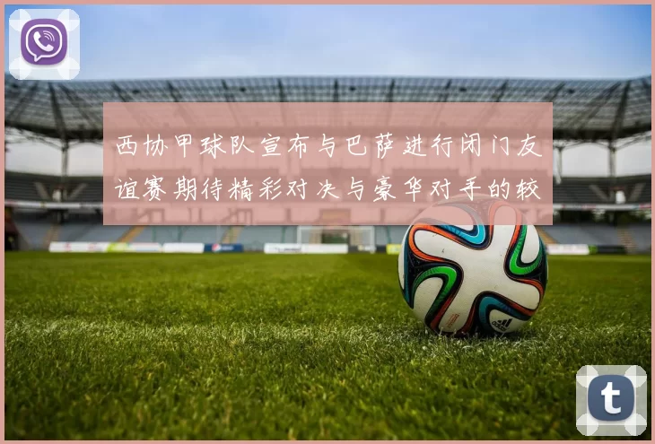 西协甲球队宣布与巴萨进行闭门友谊赛期待精彩对决与豪华对手的较量