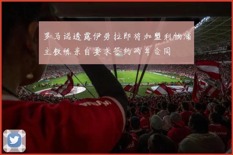 罗马诺透露伊劳拉即将加盟利物浦主教练亲自要求签约两年合同