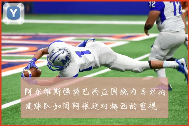阿尔维斯强调巴西应围绕内马尔构建球队如同阿根廷对梅西的重视