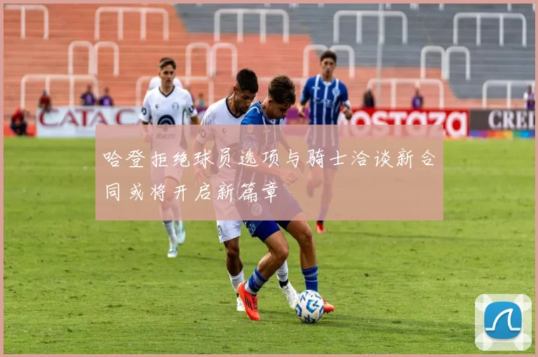哈登拒绝球员选项与骑士洽谈新合同或将开启新篇章