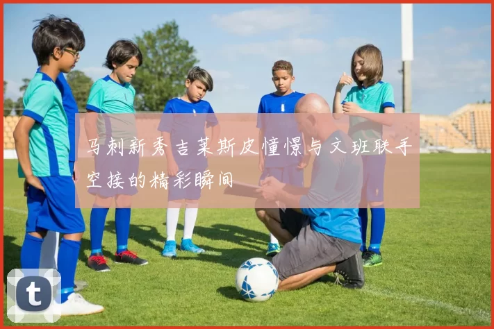 马刺新秀吉莱斯皮憧憬与文班联手空接的精彩瞬间