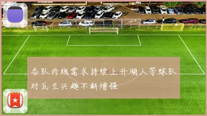 各队内线需求持续上升湖人等球队对瓦兰兴趣不断增强