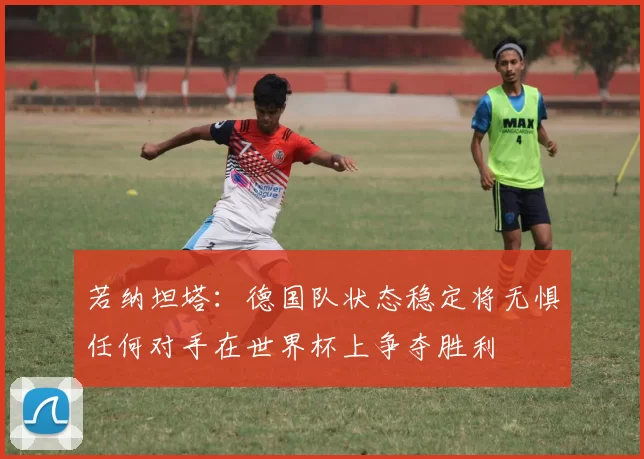 若纳坦塔：德国队状态稳定将无惧任何对手在世界杯上争夺胜利