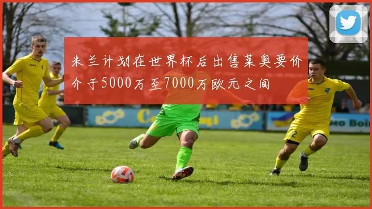 米兰计划在世界杯后出售莱奥要价介于5000万至7000万欧元之间