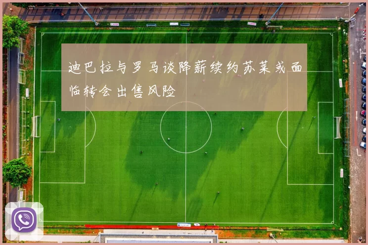 迪巴拉与罗马谈降薪续约苏莱或面临转会出售风险