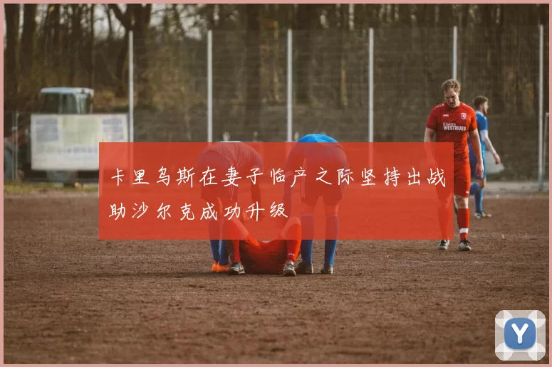 卡里乌斯在妻子临产之际坚持出战助沙尔克成功升级