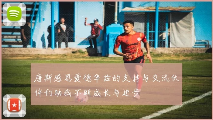 唐斯感恩爱德华兹的支持与交流伙伴们助我不断成长与进步