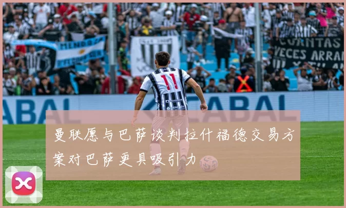 曼联愿与巴萨谈判拉什福德交易方案对巴萨更具吸引力