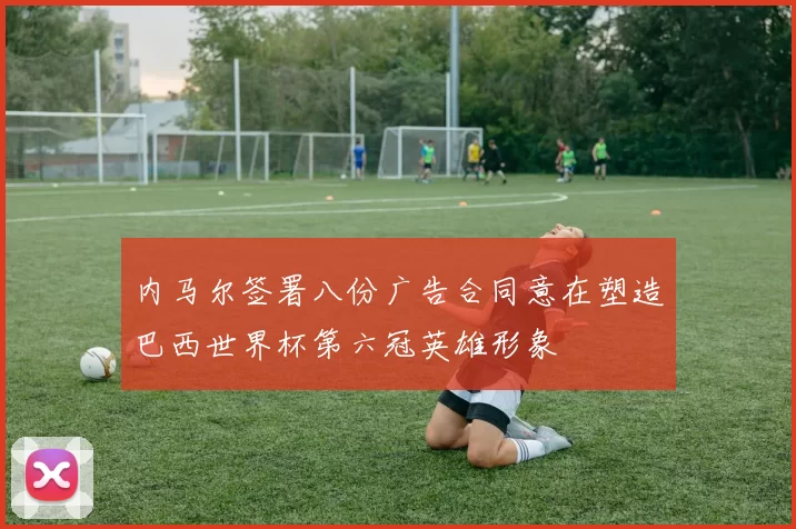 内马尔签署八份广告合同意在塑造巴西世界杯第六冠英雄形象